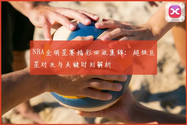 NBA全明星赛精彩回放集锦:超级巨星对决与关键时刻解析