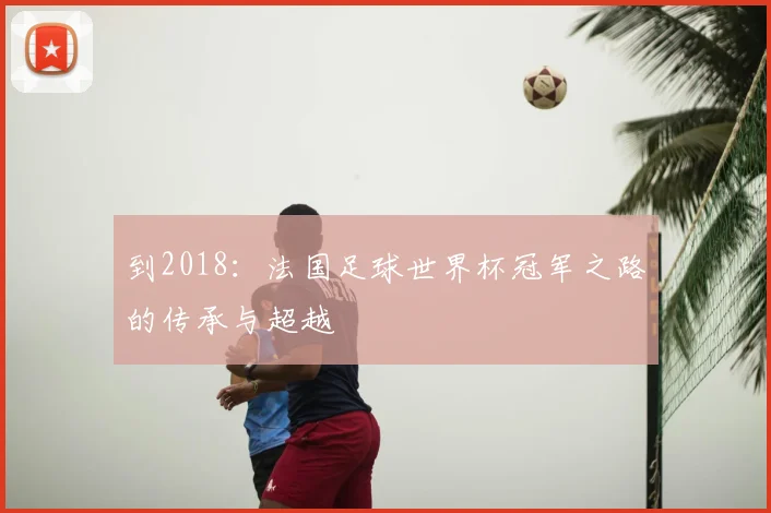 到2018：法国足球世界杯冠军之路的传承与超越