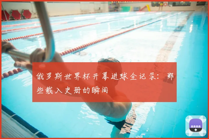 俄罗斯世界杯开幕进球全记录:那些载入史册的瞬间
