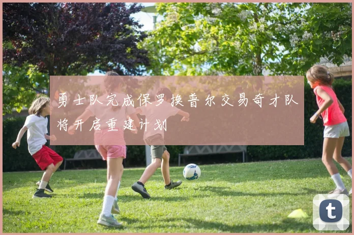 勇士队完成保罗换普尔交易奇才队将开启重建计划