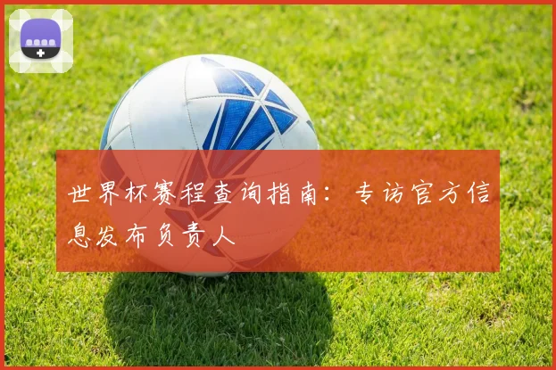 世界杯赛程查询指南：专访官方信息发布负责人