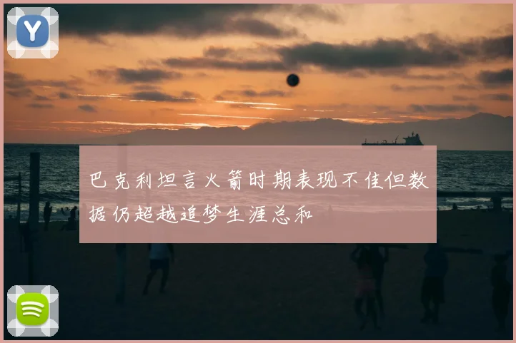 巴克利坦言火箭时期表现不佳但数据仍超越追梦生涯总和