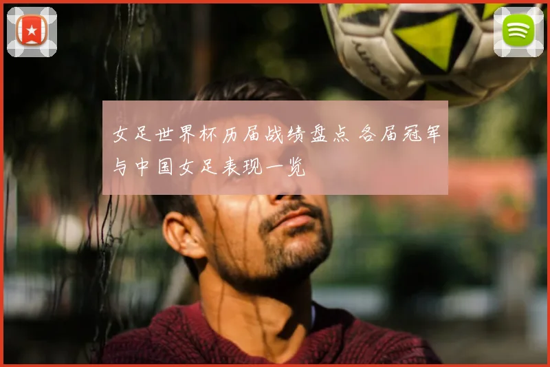 女足世界杯历届战绩盘点 各届冠军与中国女足表现一览