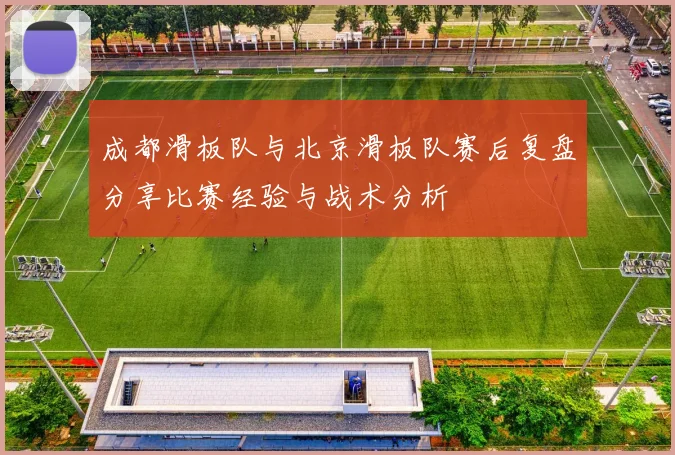 成都滑板队与北京滑板队赛后复盘分享比赛经验与战术分析
