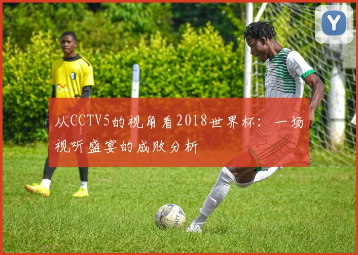 从CCTV5的视角看2018世界杯:一场视听盛宴的成败分析