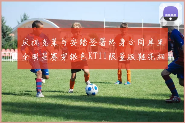 庆祝克莱与安踏签署终身合同库里全明星赛穿银色KT11限量版鞋亮相