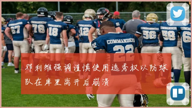 邓利维强调谨慎使用选秀权以防球队在库里离开后崩溃