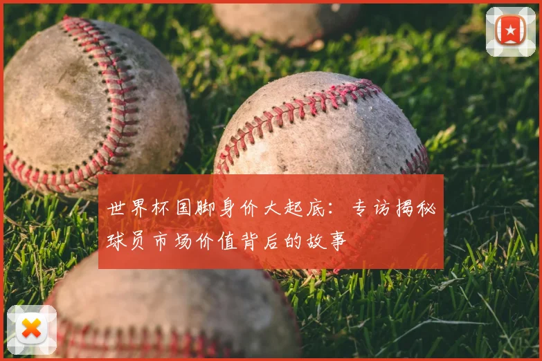 世界杯国脚身价大起底:专访揭秘球员市场价值背后的故事