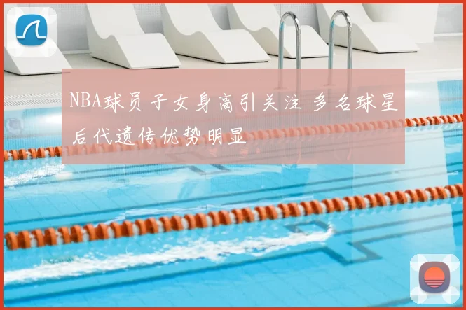 NBA球员子女身高引关注 多名球星后代遗传优势明显