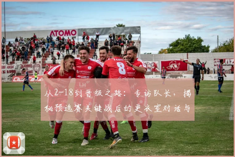 从2-18到晋级之路：专访队长，揭秘预选赛关键战后的更衣室对话与团队觉醒