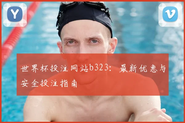 世界杯投注网站b323：最新优惠与安全投注指南
