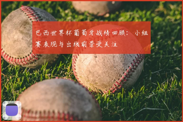 巴西世界杯葡萄牙战绩回顾：小组赛表现与出线前景受关注