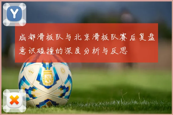 成都滑板队与北京滑板队赛后复盘意识碰撞的深度分析与反思