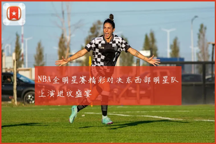 NBA全明星赛精彩对决东西部明星队上演进攻盛宴
