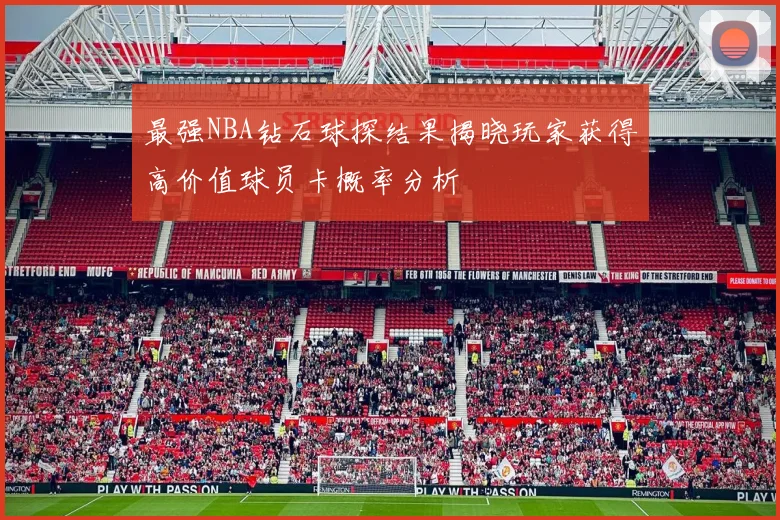 最强NBA钻石球探结果揭晓玩家获得高价值球员卡概率分析