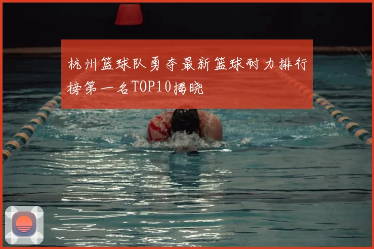 杭州篮球队勇夺最新篮球耐力排行榜第一名TOP10揭晓