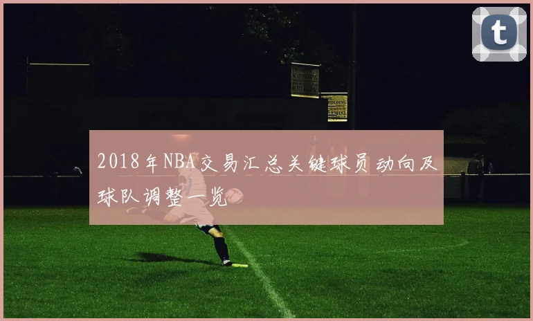 2018年NBA交易汇总关键球员动向及球队调整一览