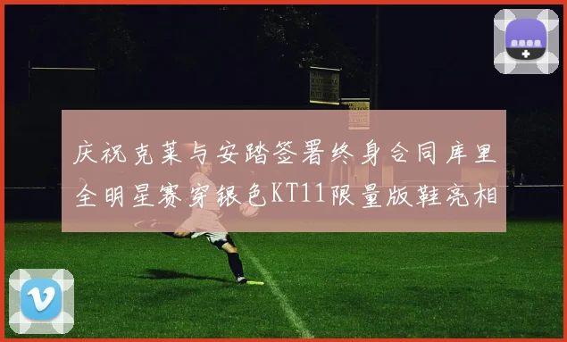 庆祝克莱与安踏签署终身合同库里全明星赛穿银色KT11限量版鞋亮相