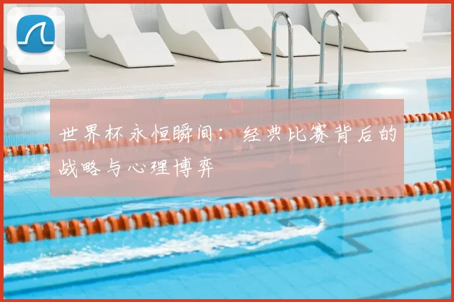 世界杯永恒瞬间:经典比赛背后的战略与心理博弈