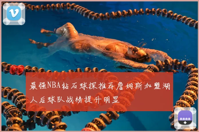 最强NBA钻石球探推荐詹姆斯加盟湖人后球队战绩提升明显