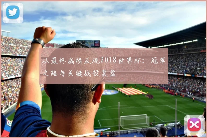 从最终成绩反观2018世界杯:冠军之路与关键战役复盘