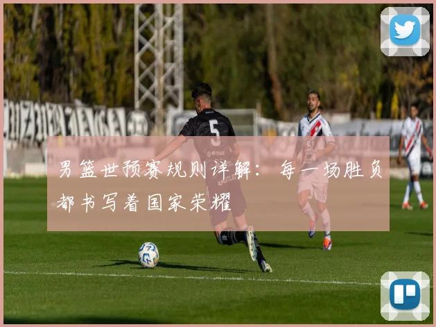 男篮世预赛规则详解：每一场胜负都书写着国家荣耀