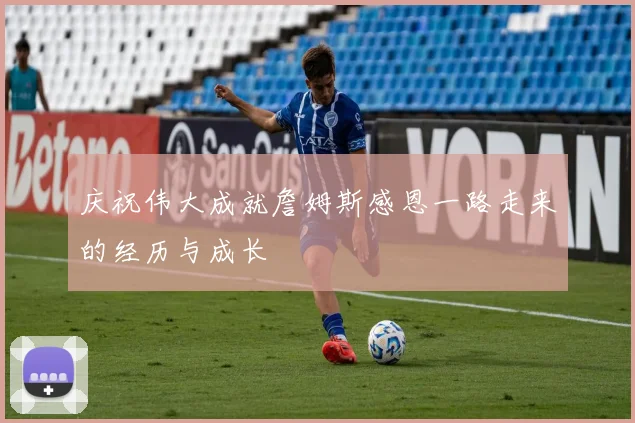 庆祝伟大成就詹姆斯感恩一路走来的经历与成长