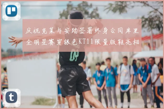 庆祝克莱与安踏签署终身合同库里全明星赛穿银色KT11限量版鞋亮相