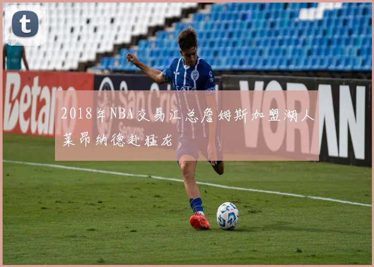 2018年NBA交易汇总詹姆斯加盟湖人莱昂纳德赴猛龙