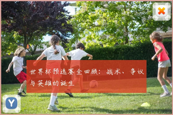 世界杯预选赛全回顾:战术、争议与英雄的诞生