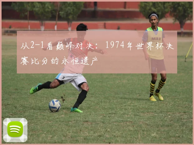 从2-1看巅峰对决:1974年世界杯决赛比分的永恒遗产
