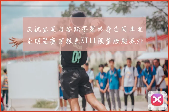 庆祝克莱与安踏签署终身合同库里全明星赛穿银色KT11限量版鞋亮相