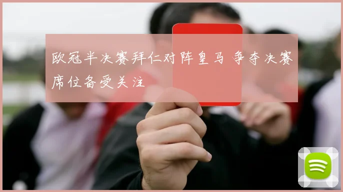 欧冠半决赛拜仁对阵皇马 争夺决赛席位备受关注