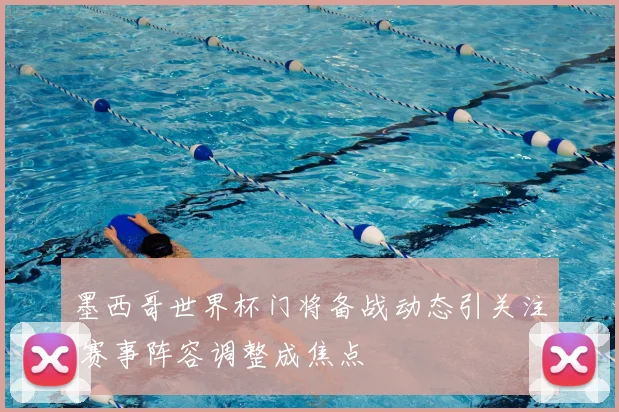 墨西哥世界杯门将备战动态引关注 赛事阵容调整成焦点