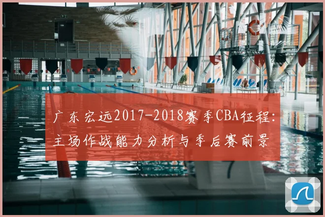 广东宏远2017-2018赛季CBA征程:主场作战能力分析与季后赛前景