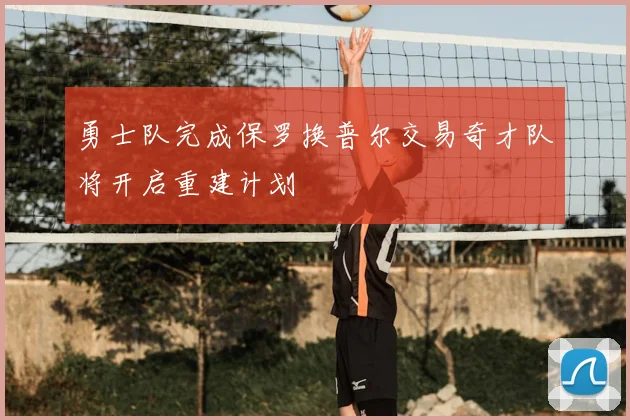 勇士队完成保罗换普尔交易奇才队将开启重建计划