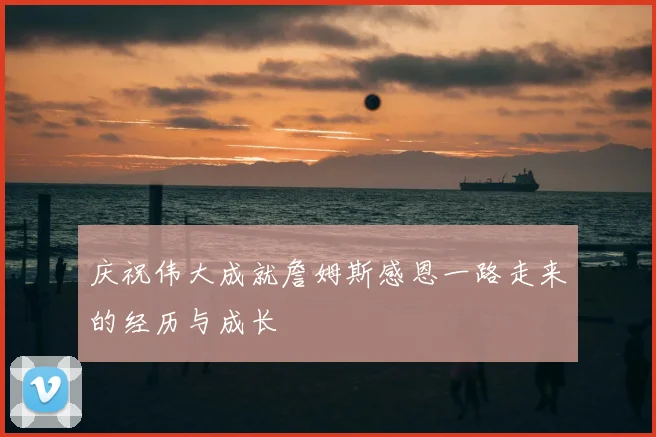 庆祝伟大成就詹姆斯感恩一路走来的经历与成长