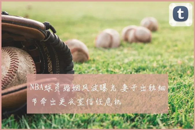 NBA球员婚姻风波曝光 妻子出轨细节牵出更衣室信任危机
