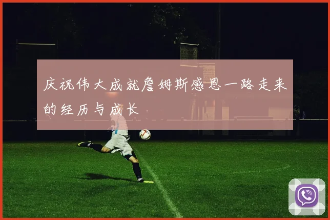 庆祝伟大成就詹姆斯感恩一路走来的经历与成长