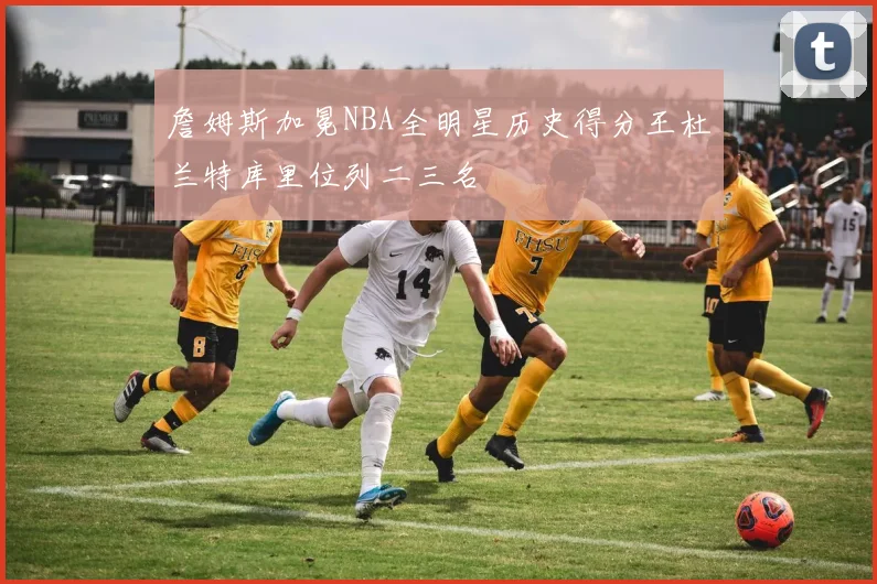 詹姆斯加冕NBA全明星历史得分王杜兰特库里位列二三名