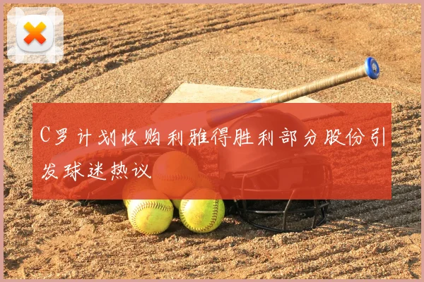 C罗计划收购利雅得胜利部分股份引发球迷热议