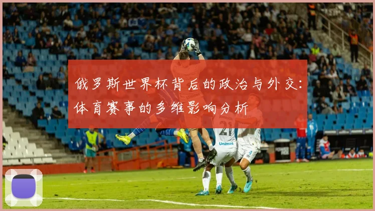 俄罗斯世界杯背后的政治与外交：体育赛事的多维影响分析