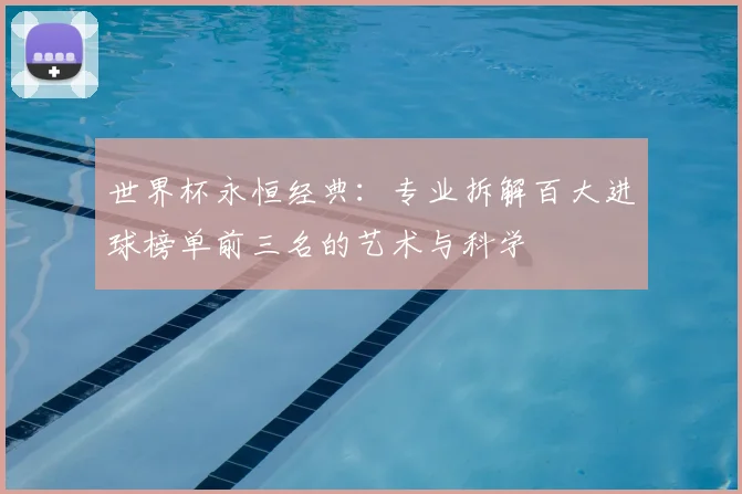 世界杯永恒经典:专业拆解百大进球榜单前三名的艺术与科学