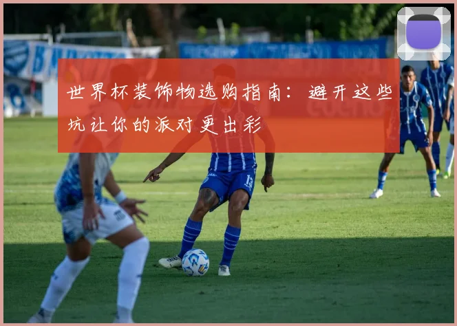 世界杯装饰物选购指南：避开这些坑让你的派对更出彩