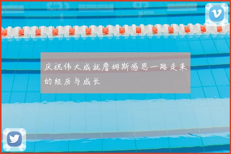 庆祝伟大成就詹姆斯感恩一路走来的经历与成长