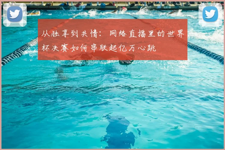 从独享到共情:网络直播里的世界杯决赛如何串联起亿万心跳