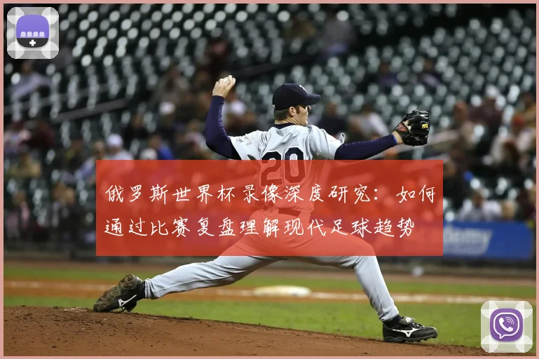 俄罗斯世界杯录像深度研究:如何通过比赛复盘理解现代足球趋势