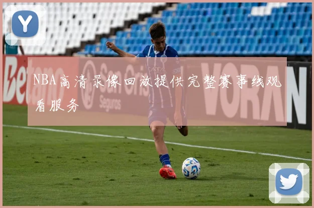NBA高清录像回放提供完整赛事线观看服务