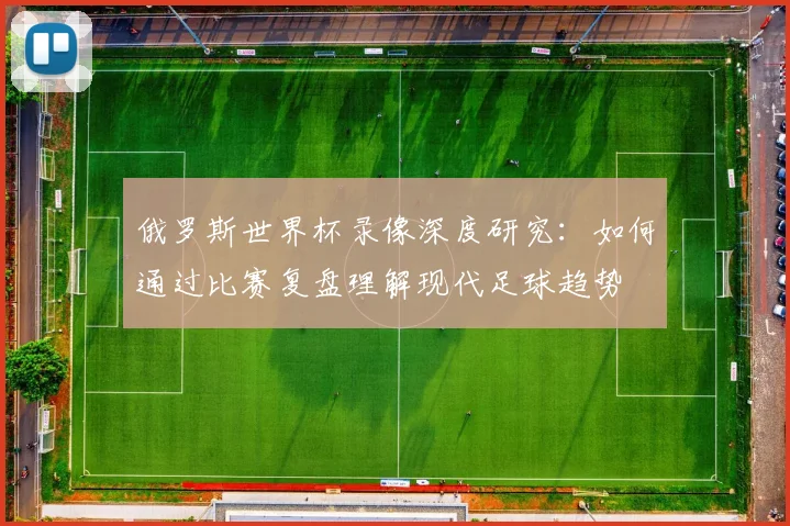 俄罗斯世界杯录像深度研究:如何通过比赛复盘理解现代足球趋势