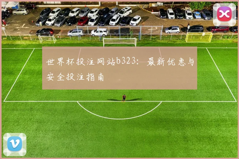 世界杯投注网站b323：最新优惠与安全投注指南